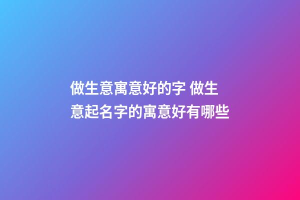 做生意寓意好的字 做生意起名字的寓意好有哪些-第1张-公司起名-玄机派